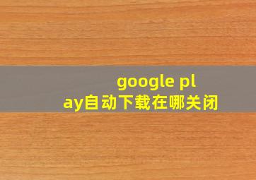 google play自动下载在哪关闭